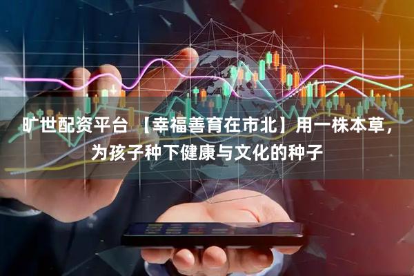 旷世配资平台 【幸福善育在市北】用一株本草，为孩子种下健康与文化的种子