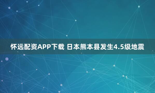 怀远配资APP下载 日本熊本县发生4.5级地震