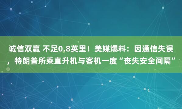 诚信双赢 不足0.8英里！美媒爆料：因通信失误，特朗普所乘直升机与客机一度“丧失安全间隔”