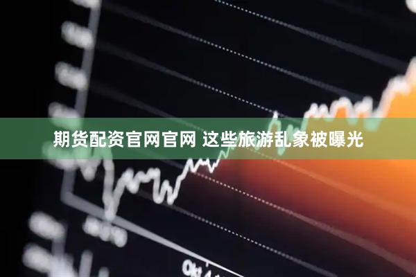 期货配资官网官网 这些旅游乱象被曝光