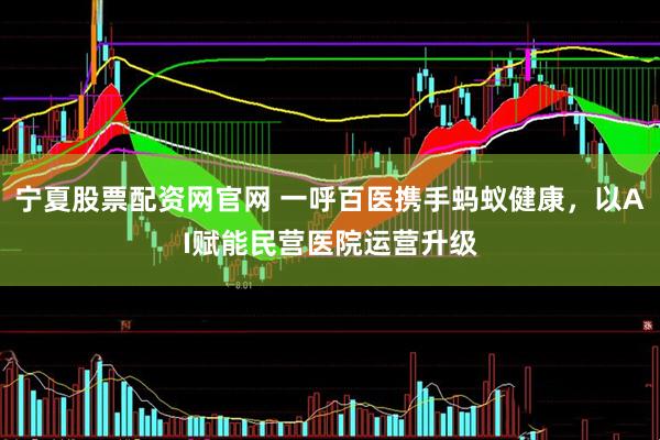 宁夏股票配资网官网 一呼百医携手蚂蚁健康，以AI赋能民营医院运营升级